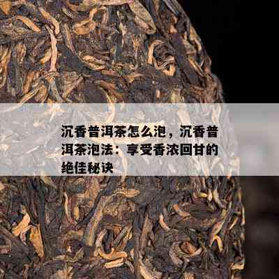 沉香普洱茶怎么泡，沉香普洱茶泡法：享受香浓回甘的绝佳秘诀