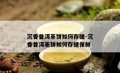 沉香普洱茶饼如何存储-沉香普洱茶饼如何存储保鲜