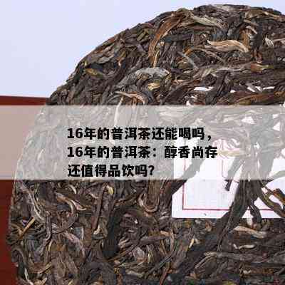 16年的普洱茶还能喝吗，16年的普洱茶：醇香尚存还值得品饮吗？