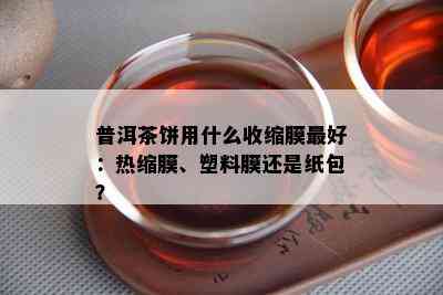 普洱茶饼用什么收缩膜更好：热缩膜、塑料膜还是纸包？