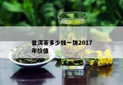 普洱茶多少钱一饼2017年价值