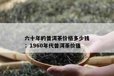 六十年的普洱茶价格多少钱：1960年代普洱茶价值