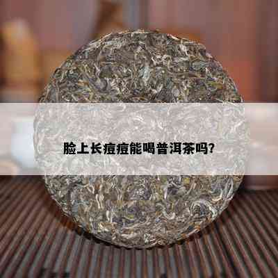 脸上长痘痘能喝普洱茶吗？