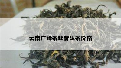 云南广缘茶业普洱茶价格