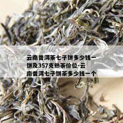 云南普洱茶七子饼多少钱一饼及357克熟茶价位-云南普洱七子饼茶多少钱一个