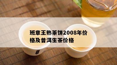 班章王熟茶饼2008年价格及普洱生茶价格