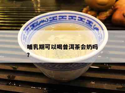 哺乳期可以喝普洱茶会奶吗？