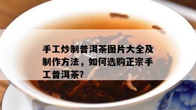 手工炒制普洱茶图片大全及制作方法，如何选购正宗手工普洱茶？