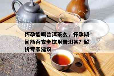 怀孕能喝普洱茶么，怀孕期间能否安全饮用普洱茶？解析专家建议