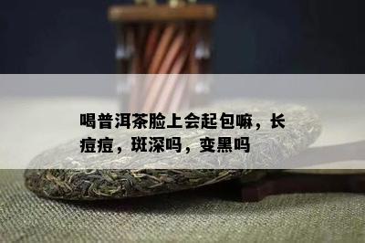 喝普洱茶脸上会起包嘛，长痘痘，斑深吗，变黑吗