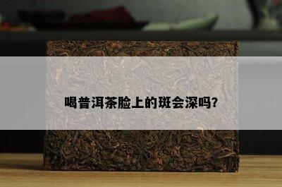 喝普洱茶脸上的斑会深吗？