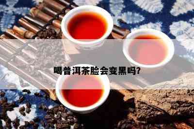 喝普洱茶脸会变黑吗？