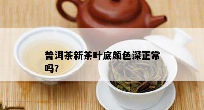 普洱茶新茶叶底颜色深正常吗？