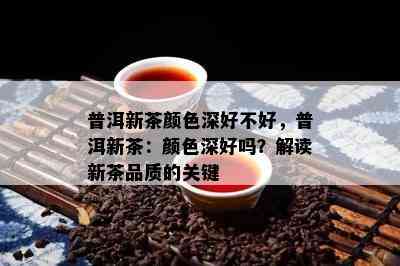 普洱新茶颜色深好不好，普洱新茶：颜色深好吗？解读新茶品质的关键