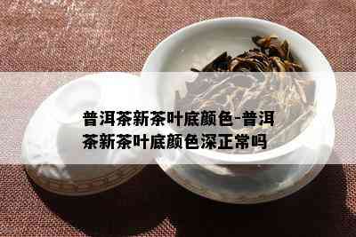 普洱茶新茶叶底颜色-普洱茶新茶叶底颜色深正常吗