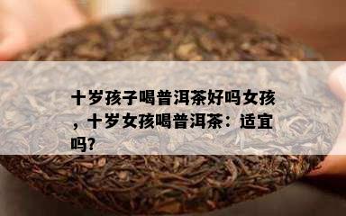 十岁孩子喝普洱茶好吗女孩，十岁女孩喝普洱茶：适宜吗？