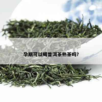 孕期可以喝普洱茶熟茶吗？