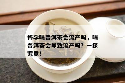 怀孕喝普洱茶会流产吗，喝普洱茶会导致流产吗？一探究竟！