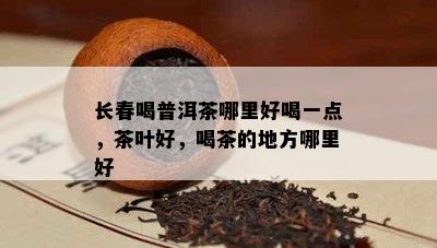 长春喝普洱茶哪里好喝一点，茶叶好，喝茶的地方哪里好