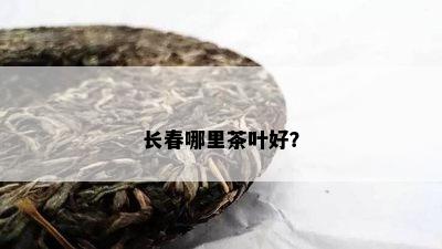 长春哪里茶叶好？