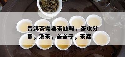 普洱茶需要茶滤吗，茶水分离，洗茶，盖盖子，茶漏