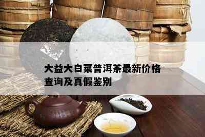 大益大白菜普洱茶最新价格查询及真假鉴别