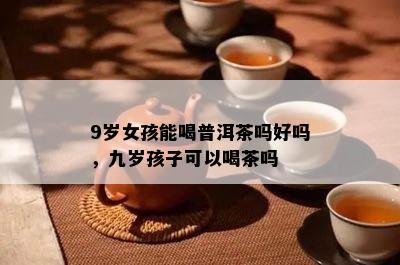 9岁女孩能喝普洱茶吗好吗，九岁孩子可以喝茶吗