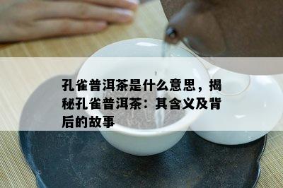 孔雀普洱茶是什么意思，揭秘孔雀普洱茶：其含义及背后的故事