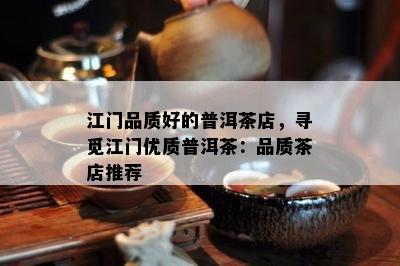 江门品质好的普洱茶店，寻觅江门优质普洱茶：品质茶店推荐