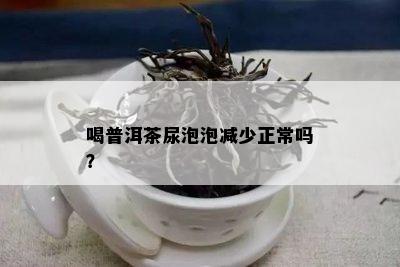 喝普洱茶尿泡泡减少正常吗？