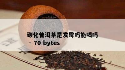 碳化普洱茶是发霉吗能喝吗 - 70 bytes