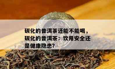 碳化的普洱茶还能不能喝，碳化的普洱茶：饮用安全还是健康隐患？