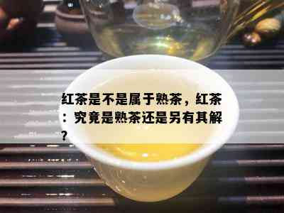 红茶是不是属于熟茶，红茶：究竟是熟茶还是另有其解？