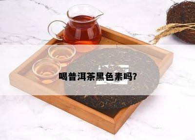 喝普洱茶黑色素吗？