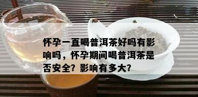 怀孕一直喝普洱茶好吗有影响吗，怀孕期间喝普洱茶是否安全？影响有多大？