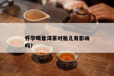 怀孕喝普洱茶对胎儿有影响吗？