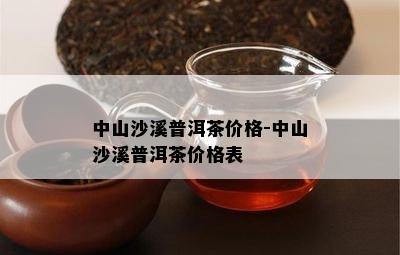 中山沙溪普洱茶价格-中山沙溪普洱茶价格表