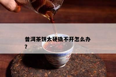 普洱茶饼太硬撬不开怎么办？