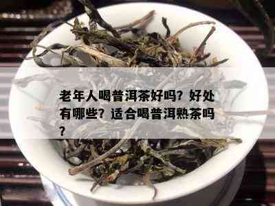 老年人喝普洱茶好吗？好处有哪些？适合喝普洱熟茶吗？