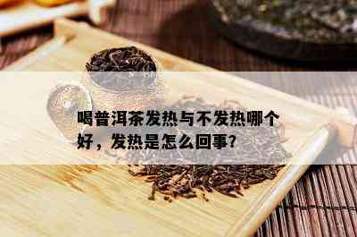 喝普洱茶发热与不发热哪个好，发热是怎么回事？