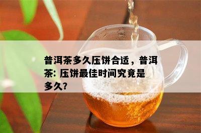 普洱茶多久压饼合适，普洱茶: 压饼更佳时间究竟是多久？