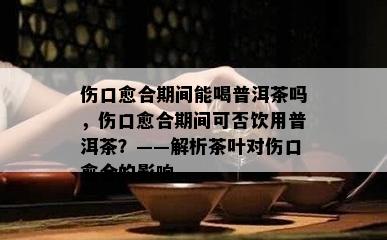 伤口愈合期间能喝普洱茶吗，伤口愈合期间可否饮用普洱茶？——解析茶叶对伤口愈合的影响