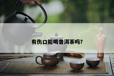 有伤口能喝普洱茶吗？