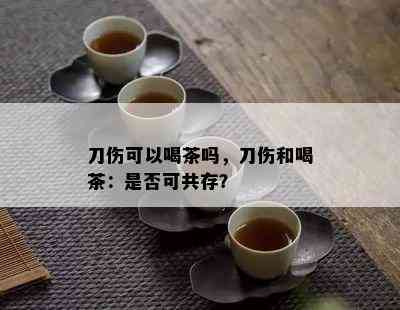 刀伤可以喝茶吗，刀伤和喝茶：是否可共存？