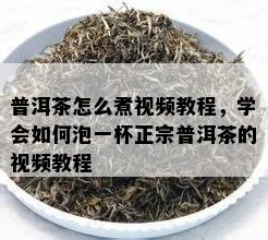 普洱茶怎么煮视频教程，学会如何泡一杯正宗普洱茶的视频教程