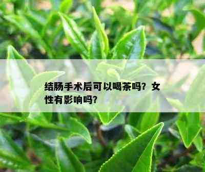 结肠手术后可以喝茶吗？女性有影响吗？