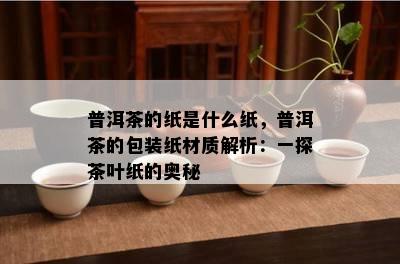 普洱茶的纸是什么纸，普洱茶的包装纸材质解析：一探茶叶纸的奥秘