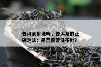 普洱茶用洗吗，普洱茶的正确泡法：是否需要洗茶叶？