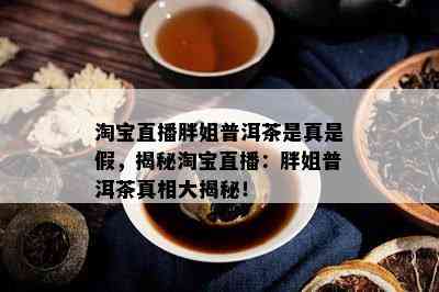 淘宝直播胖姐普洱茶是真是假，揭秘淘宝直播：胖姐普洱茶真相大揭秘！