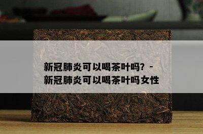 新冠肺炎可以喝茶叶吗？-新冠肺炎可以喝茶叶吗女性